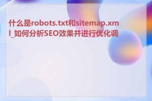 什么是robots.txt和sitemap.xml_如何分析SEO效果并进行优化调整