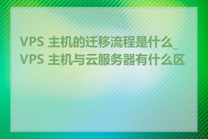 VPS 主机的迁移流程是什么_VPS 主机与云服务器有什么区别