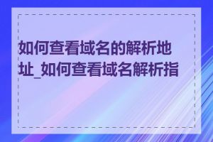 如何查看域名的解析地址_如何查看域名解析指向