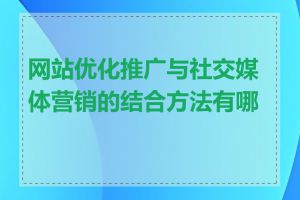 网站优化推广与社交媒体营销的结合方法有哪些