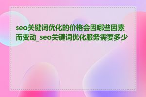 seo关键词优化的价格会因哪些因素而变动_seo关键词优化服务需要多少钱