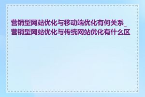 营销型网站优化与移动端优化有何关系_营销型网站优化与传统网站优化有什么区别