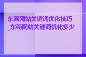 东莞网站关键词优化技巧_东莞网站关键词优化多少钱