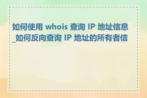 如何使用 whois 查询 IP 地址信息_如何反向查询 IP 地址的所有者信息