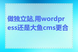 做独立站,用wordpress还是大鱼cms更合适