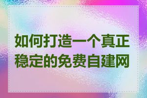 如何打造一个真正稳定的免费自建网站