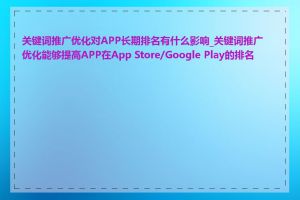 关键词推广优化对APP长期排名有什么影响_关键词推广优化能够提高APP在App Store/Google Play的排名吗