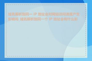 域名解析到同一 IP 地址会对网站访问速度产生影响吗_域名解析到同一个 IP 地址会有什么影响