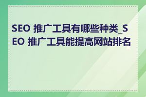 SEO 推广工具有哪些种类_SEO 推广工具能提高网站排名吗