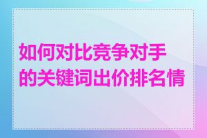 如何对比竞争对手的关键词出价排名情况