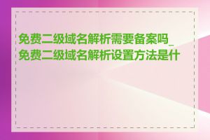 免费二级域名解析需要备案吗_免费二级域名解析设置方法是什么