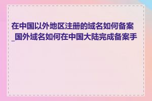 在中国以外地区注册的域名如何备案_国外域名如何在中国大陆完成备案手续