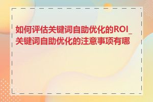 如何评估关键词自助优化的ROI_关键词自助优化的注意事项有哪些