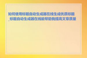 如何使用标题自动生成器在线生成优质标题_标题自动生成器在线能帮助我提高文章质量吗