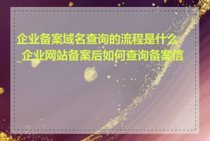 企业备案域名查询的流程是什么_企业网站备案后如何查询备案信息