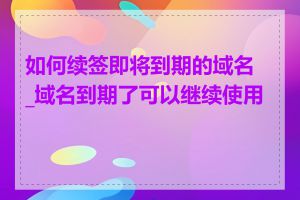 如何续签即将到期的域名_域名到期了可以继续使用吗