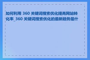 如何利用 360 关键词搜索优化提高网站转化率_360 关键词搜索优化的最新趋势是什么