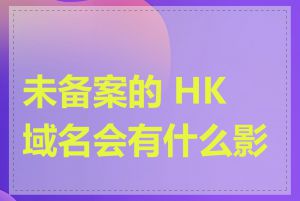 未备案的 HK 域名会有什么影响