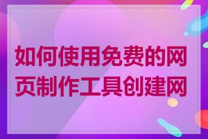 如何使用免费的网页制作工具创建网页