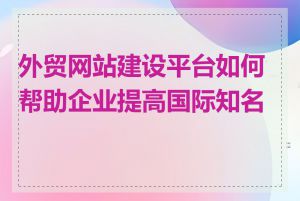 外贸网站建设平台如何帮助企业提高国际知名度