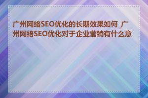 广州网络SEO优化的长期效果如何_广州网络SEO优化对于企业营销有什么意义