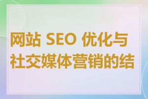 网站 SEO 优化与社交媒体营销的结合