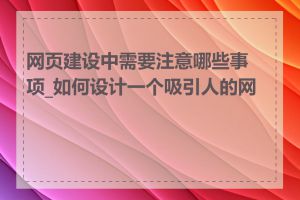 网页建设中需要注意哪些事项_如何设计一个吸引人的网页