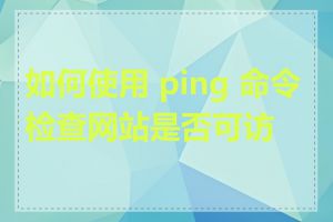 如何使用 ping 命令检查网站是否可访问