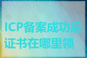 ICP备案成功后证书在哪里领取