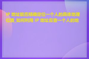 IP 地址能否精确定位一个人的具体地理位置_如何利用 IP 地址反查一个人的地址