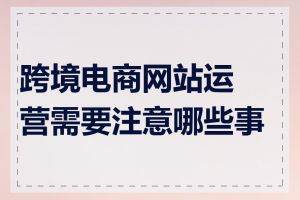 跨境电商网站运营需要注意哪些事项