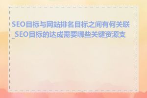 SEO目标与网站排名目标之间有何关联_SEO目标的达成需要哪些关键资源支持