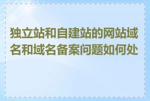 独立站和自建站的网站域名和域名备案问题如何处理