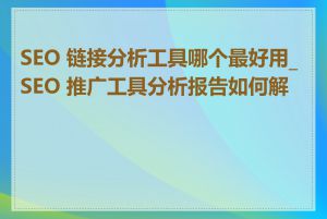 SEO 链接分析工具哪个最好用_SEO 推广工具分析报告如何解读