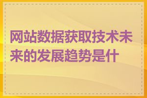 网站数据获取技术未来的发展趋势是什么