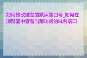 如何修改域名的默认端口号_如何在浏览器中查看当前访问的域名端口号