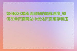 如何优化单页面网站的加载速度_如何在单页面网站中优化页面缓存和压缩