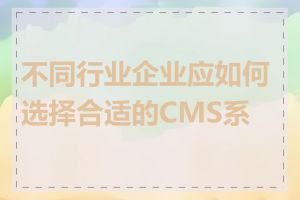 不同行业企业应如何选择合适的CMS系统