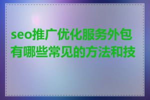 seo推广优化服务外包有哪些常见的方法和技巧