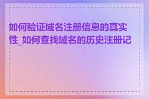 如何验证域名注册信息的真实性_如何查找域名的历史注册记录