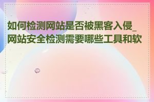 如何检测网站是否被黑客入侵_网站安全检测需要哪些工具和软件