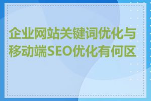 企业网站关键词优化与移动端SEO优化有何区别