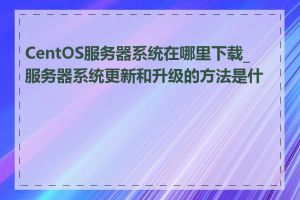 CentOS服务器系统在哪里下载_服务器系统更新和升级的方法是什么