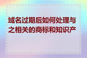 域名过期后如何处理与之相关的商标和知识产权