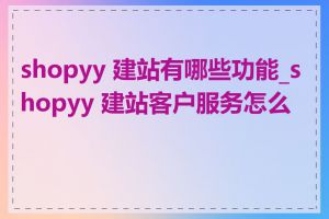 shopyy 建站有哪些功能_shopyy 建站客户服务怎么样