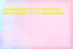 在企业建站中使用 PHP CMS 系统有什么好处_如何评估企业建站 PHP CMS 系统的性能和安全性