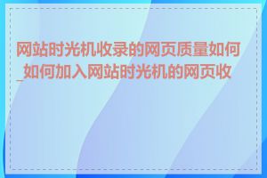 网站时光机收录的网页质量如何_如何加入网站时光机的网页收录