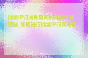 批量IP归属地查询的局限性有哪些_如何进行批量IP归属地查询