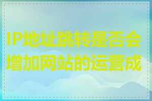 IP地址跳转是否会增加网站的运营成本