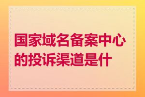 国家域名备案中心的投诉渠道是什么